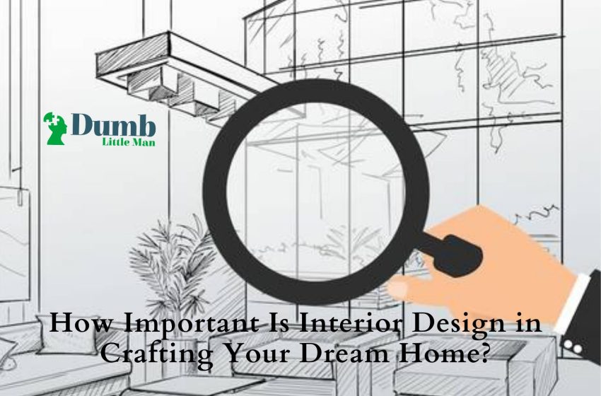  How Important Is Interior Design in Crafting Your Dream Home?