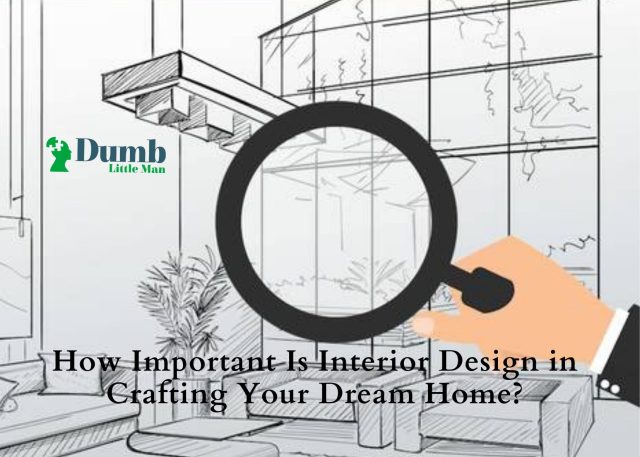 How Important Is Interior Design in Crafting Your Dream Home?