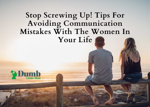 Stop Screwing Up! Tips For Avoiding Communication Mistakes With The Women In Your Life