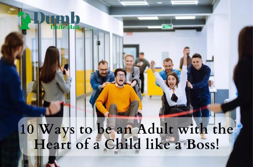  10 Ways to be an Adult with the Heart of a Child like a Boss!