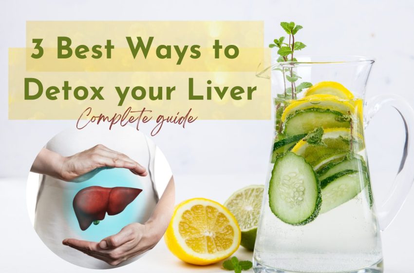  3 Best Ways to Detox Your Liver: Complete Guide 2023