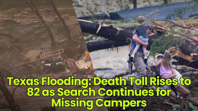 Texas Flooding: Death Toll Rises to 82 as Search Continues for Missing Campers