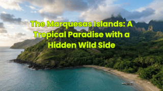 The Marquesas Islands: A Tropical Paradise with a Hidden Wild Side