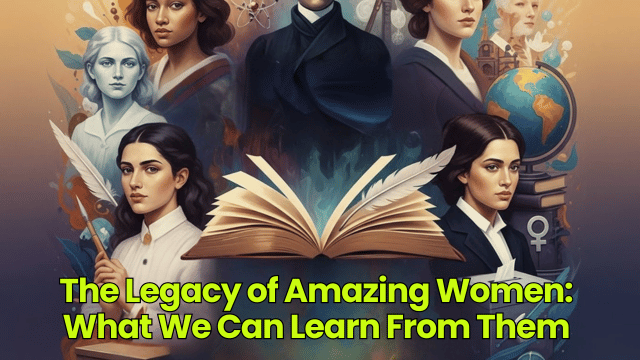The Legacy of Amazing Women: What We Can Learn From Them